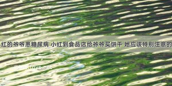 单选题小红的爷爷患糖尿病 小红到食品店给爷爷买饼干 她应该特别注意的是A.饼干