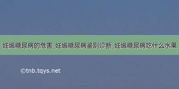 妊娠糖尿病的危害_妊娠糖尿病鉴别诊断_妊娠糖尿病吃什么水果