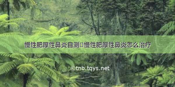 慢性肥厚性鼻炎自测	慢性肥厚性鼻炎怎么治疗