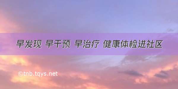 早发现 早干预 早治疗 健康体检进社区