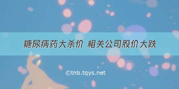 糖尿病药大杀价 相关公司股价大跌