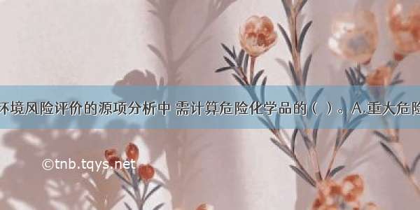 在建设项目环境风险评价的源项分析中 需计算危险化学品的（）。A.重大危险源特大事故