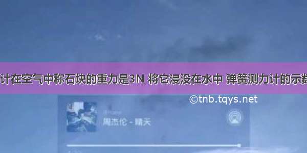 用弹簧测力计在空气中称石块的重力是3N 将它浸没在水中 弹簧测力计的示数是1.8N 则