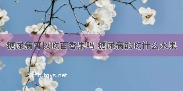 糖尿病可以吃百香果吗 糖尿病能吃什么水果