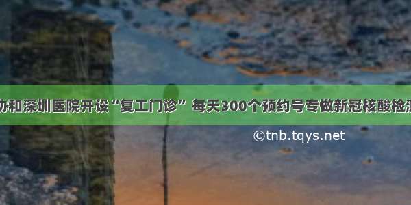 协和深圳医院开设“复工门诊” 每天300个预约号专做新冠核酸检测