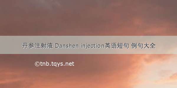 丹参注射液 Danshen injection英语短句 例句大全