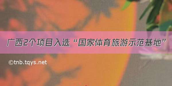 广西2个项目入选“国家体育旅游示范基地”