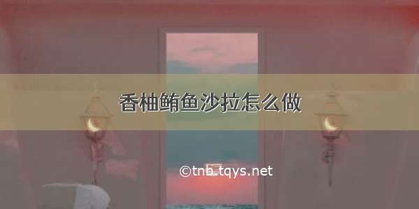 香柚鲔鱼沙拉怎么做