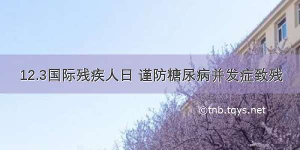 12.3国际残疾人日 谨防糖尿病并发症致残