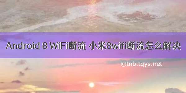 Android 8 WiFi断流 小米8wifi断流怎么解决