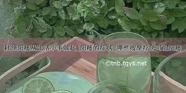 杜绝阳痿从生活小事做起_阳痿的症状_哪些按摩疗法可治阳痿