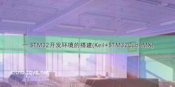 一 STM32开发环境的搭建(Keil+STM32CubeMX)