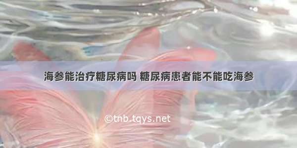 海参能治疗糖尿病吗 糖尿病患者能不能吃海参