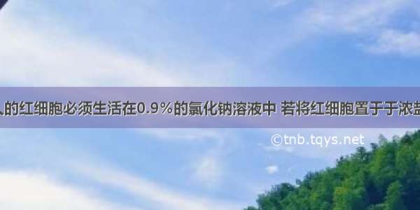 单选题人的红细胞必须生活在0.9％的氯化钠溶液中 若将红细胞置于于浓盐水中 红