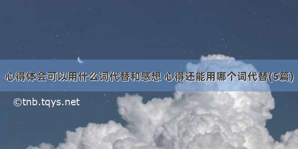 心得体会可以用什么词代替和感想 心得还能用哪个词代替(5篇)