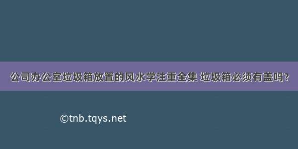 公司办公室垃圾箱放置的风水学注重全集 垃圾箱必须有盖吗？