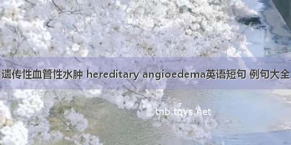 遗传性血管性水肿 hereditary angioedema英语短句 例句大全