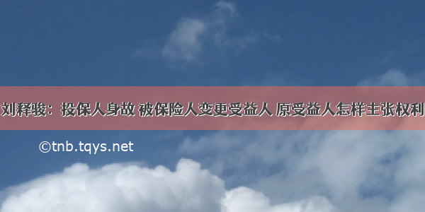 刘释骏：投保人身故 被保险人变更受益人 原受益人怎样主张权利