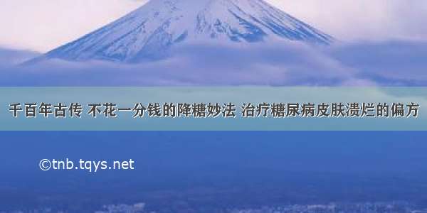 千百年古传 不花一分钱的降糖妙法 治疗糖尿病皮肤溃烂的偏方