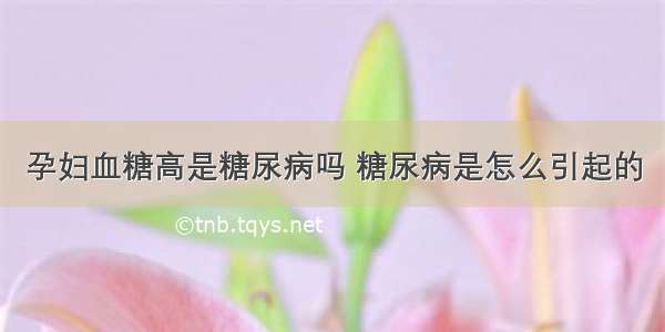 孕妇血糖高是糖尿病吗 糖尿病是怎么引起的