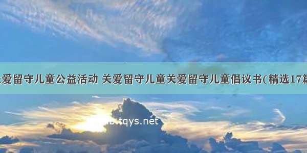 关爱留守儿童公益活动 关爱留守儿童关爱留守儿童倡议书(精选17篇)