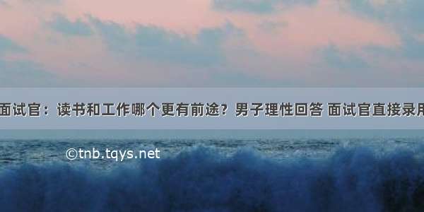 面试官：读书和工作哪个更有前途？男子理性回答 面试官直接录用