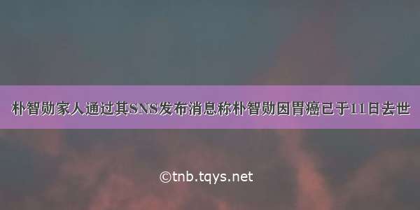 朴智勋家人通过其SNS发布消息称朴智勋因胃癌已于11日去世