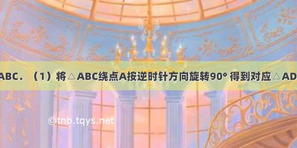 如图 已知△ABC．（1）将△ABC绕点A按逆时针方向旋转90° 得到对应△ADE 请画出△A