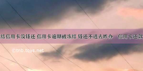 银行冻结信用卡没钱还 信用卡逾期被冻结 钱还不进去咋办 – 信用卡还款 – 前端