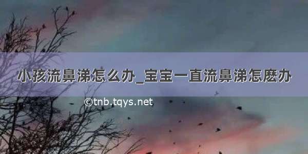 小孩流鼻涕怎么办_宝宝一直流鼻涕怎麽办