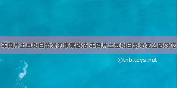 羊肉片土豆粉白菜汤的家常做法 羊肉片土豆粉白菜汤怎么做好吃