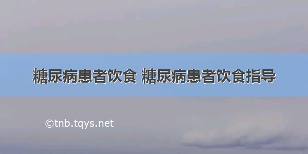 糖尿病患者饮食 糖尿病患者饮食指导