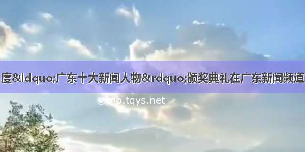 3月30日晚 度“广东十大新闻人物”颁奖典礼在广东新闻频道播出 被评为