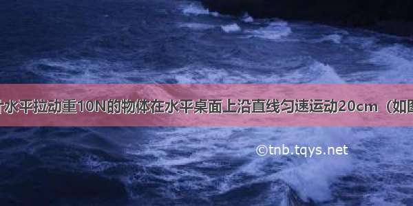 用弹簧测力计水平拉动重10N的物体在水平桌面上沿直线匀速运动20cm（如图所示） 测力