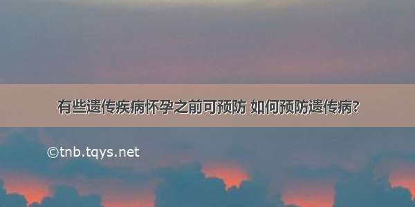 有些遗传疾病怀孕之前可预防 如何预防遗传病?