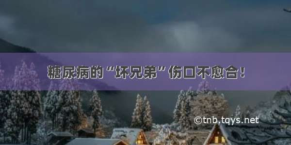 糖尿病的“坏兄弟”伤口不愈合！