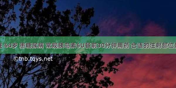 患者男性 64岁 患糖尿病 常规胰岛素6U餐前30分钟用药 合适的注射部位是A.腹部