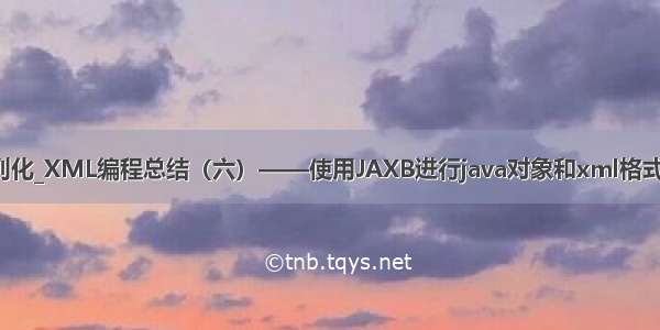 jaxb java xml序列化_XML编程总结（六）——使用JAXB进行java对象和xml格式之间的相互转换...