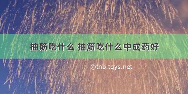 抽筋吃什么 抽筋吃什么中成药好