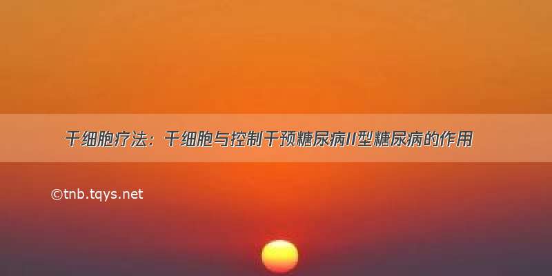 干细胞疗法：干细胞与控制干预糖尿病II型糖尿病的作用