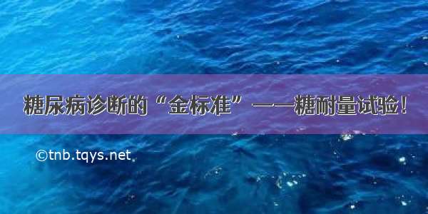 糖尿病诊断的“金标准”——糖耐量试验！