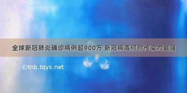 全球新冠肺炎确诊病例超900万 新冠病毒何时传染力最强