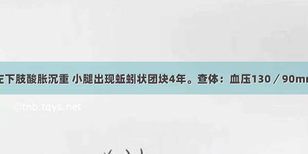 男性 46岁 左下肢酸胀沉重 小腿出现蚯蚓状团块4年。查体：血压130／90mmHg 右下肢