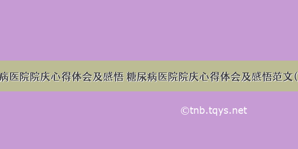 糖尿病医院院庆心得体会及感悟 糖尿病医院院庆心得体会及感悟范文(九篇)