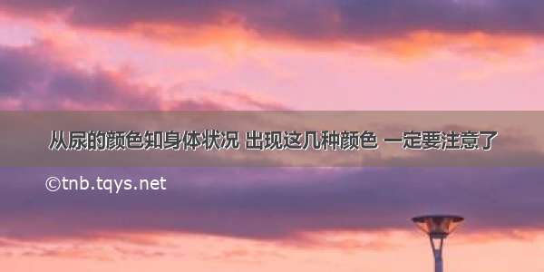 从尿的颜色知身体状况 出现这几种颜色 一定要注意了