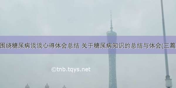 围绕糖尿病谈谈心得体会总结 关于糖尿病知识的总结与体会(三篇)