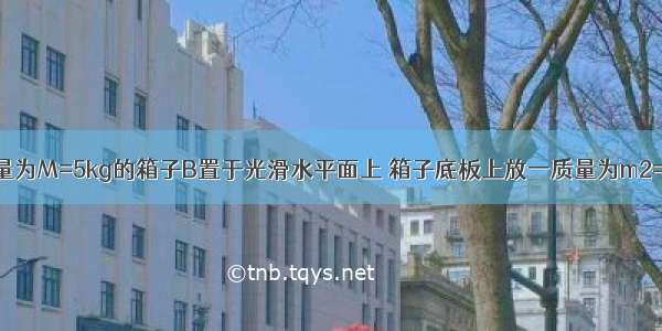 如图所示 质量为M=5kg的箱子B置于光滑水平面上 箱子底板上放一质量为m2=1kg的物体C