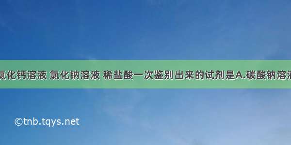 单选题能将氯化钙溶液 氯化钠溶液 稀盐酸一次鉴别出来的试剂是A.碳酸钠溶液B.氯化钾溶