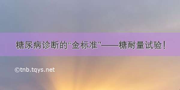 糖尿病诊断的“金标准”——糖耐量试验！