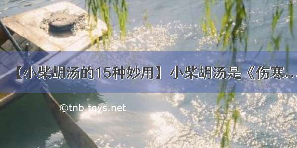 【小柴胡汤的15种妙用】小柴胡汤是《伤寒...